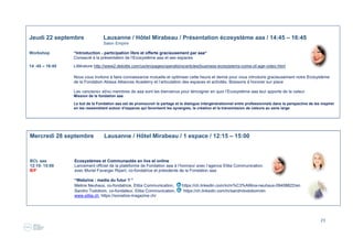23
Jeudi 22 septembre Lausanne / Hôtel Mirabeau / Présentation écosystème aaa / 14:45 – 16:45
Salon Empire
Workshop “Introduction - participation libre et offerte gracieusement par aaa“
Consacré à la présentation de l’Ecosystème aaa et ses espaces
14 :45 – 16:45 Littérature http://www2.deloitte.com/us/en/pages/operations/articles/business-ecosystems-come-of-age-video.html
Nous vous invitons à faire connaissance mutuelle et optimiser cette heure et demie pour vous introduire gracieusement notre Ecosystème
de la Fondation Abissa Alliances Academy et l’articulation des espaces et activités. Boissons à honorer sur place
Les «anciens» et/ou membres de aaa sont les bienvenus pour témoigner en quoi l’Ecosystème aaa leur apporte de la valeur.
Mission de la fondation aaa
Le but de la Fondation aaa est de promouvoir le partage et le dialogue intergénérationnel entre professionnels dans la perspective de les inspirer
en les rassemblant autour d’espaces qui favorisent les synergies, la création et la transmission de valeurs au sens large
Mercredi 28 septembre Lausanne / Hôtel Mirabeau / 1 espace / 12:15 – 15:00
BCL aaa Ecosystèmes et Communautés en live et online
12:15- 15:00 Lancement officiel de la plateforme de Fondation aaa à l’honneur avec l’agence Elitia Communication.
B/F avec Muriel Favarger Ripert, co-fondatrice et présidente de la Fondation aaa
“Webzine : media du futur ? ”
Melina Neuhaus, co-fondatrice, Elitia Communication, https://ch.linkedin.com/in/m%C3%A9lina-neuhaus-09406622/en
Sandro Todobom, co-fondateur, Elitia Communication, https://ch.linkedin.com/in/sandrotodobom/en
www.elitia.ch, https://socialize-magazine.ch/
 