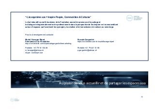 36
 
“L’écosystème aaa = Inspire People, Communities & Cultures”
Le but éducatif, social & business de la Fondation aaa est de promouvoir le partage et
le dialogue intergénérationnel entre professionnels dans la perspective de les inspirer en les rassemblant
autour d’espaces qui favorisent les synergies, la création et la transmission de valeurs au sens large.
Pour tout renseignement contacter
Muriel Favarger Ripert Pascale Gargantini
Présidente & Co-Fondatrice https://ch.linkedin.com/in/murielfavargerripert
https://ch.linkedin.com/in/pascalegargantinilivemarketing
Portable +41 79 101 84 46 Portable +41 79 441 10 66
m.favarger@abissa.ch p.gargantini@abissa.ch
skype : worshipmuse
Au plaisir de vous accueillir et de partager les espaces aaa
 