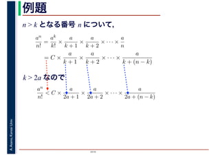 2016
A.Asano,KansaiUniv. 例題
n > k となる番号 n について，
an
n!
=
ak
k!
×
a
k + 1
×
a
k + 2
× · · · ×
a
n
= C ×
a
k + 1
×
a
k + 2
× · · · ×
a
k + (n − k)
k > 2a なので
an
n!
< C ×
a
2a + 1
×
a
2a + 2
× · · · ×
a
2a + (n − k)
 