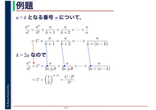 2016
A.Asano,KansaiUniv. 例題
n > k となる番号 n について，
an
n!
=
ak
k!
×
a
k + 1
×
a
k + 2
× · · · ×
a
n
= C ×
a
k + 1
×
a
k + 2
× · · · ×
a
k + (n − k)
k > 2a なので
an
n!
< C ×
a
2a + 1
×
a
2a + 2
× · · · ×
a
2a + (n − k)
< C ×
1
2
n−k
=
C · 2k
2n
 