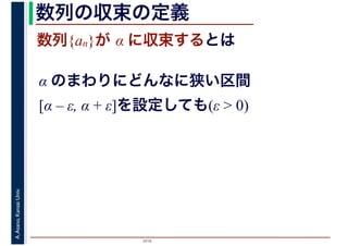 2016
A.Asano,KansaiUniv. 数列の収束の定義
数列{an}が α に収束するとは
α のまわりにどんなに狭い区間
[α – ε, α + ε]を設定しても(ε > 0)
 