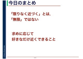 2016
A.Asano,KansaiUniv. 今日のまとめ
「限りなく近づく」とは，
「無限」ではない
求めに応じて
好きなだけ近くできること
 