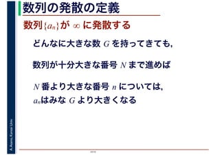 2016
A.Asano,KansaiUniv. 数列の発散の定義
数列{an}が ∞ に発散する
どんなに大きな数 G を持ってきても，
数列が十分大きな番号 N まで進めば
N 番より大きな番号 n については，
anはみな G より大きくなる
 