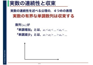 2016
A.Asano,KansaiUniv. 実数の連続性と収束
実数の有界な単調数列は収束する
実数の連続性を述べる公理の，４つめの表現
数列{an}が
「単調増加」とは，a1 < a2 < … < an < …
「単調減少」とは，a1 > a2 > … > an > …
 
