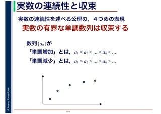 2016
A.Asano,KansaiUniv. 実数の連続性と収束
実数の有界な単調数列は収束する
実数の連続性を述べる公理の，４つめの表現
数列{an}が
「単調増加」とは，a1 < a2 < … < an < …
「単調減少」とは，a1 > a2 > … > an > …
 