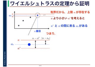 2016
A.Asano,KansaiUniv. ワイエルシュトラスの定理から証明
有界だから，上限 α が存在する
…α
α′
α より小さい α′ を考えると
α′ と α の間に来る an がある
an
n 番目
α
α′
an
|α − an|α − α′
つまり，
 