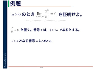 2016
A.Asano,KansaiUniv. 例題
a > 0 のとき lim
n→∞
an
n!
= 0 を証明せよ。
ak
k!
= C と置く。番号 k は，k > 2a であるとする。
n > k となる番号 n について，
 
