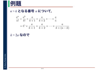 2016
A.Asano,KansaiUniv. 例題
n > k となる番号 n について，
an
n!
=
ak
k!
×
a
k + 1
×
a
k + 2
× · · · ×
a
n
= C ×
a
k + 1
×
a
k + 2
× · · · ×
a
k + (n − k)
k > 2a なので
 