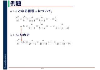 2016
A.Asano,KansaiUniv. 例題
n > k となる番号 n について，
an
n!
=
ak
k!
×
a
k + 1
×
a
k + 2
× · · · ×
a
n
= C ×
a
k + 1
×
a
k + 2
× · · · ×
a
k + (n − k)
k > 2a なので
an
n!
< C ×
a
2a + 1
×
a
2a + 2
× · · · ×
a
2a + (n − k)
 