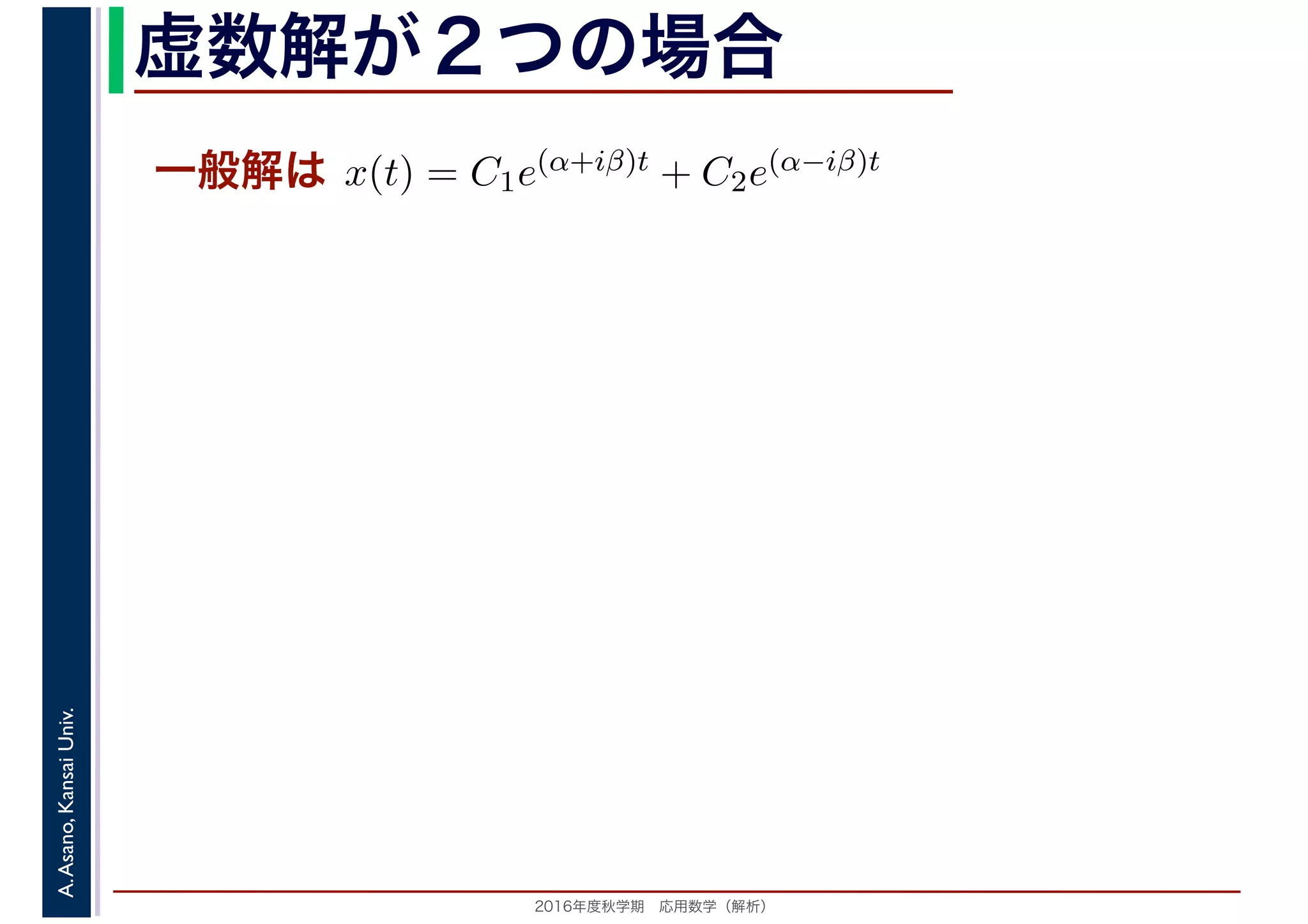 2016年度秋学期　応用数学（解析）
A.Asano,KansaiUniv. 虚数解が２つの場合
一般解は
　
x(t) = C1e(α+iβ)t + C2e(α−iβ)t
　
 
