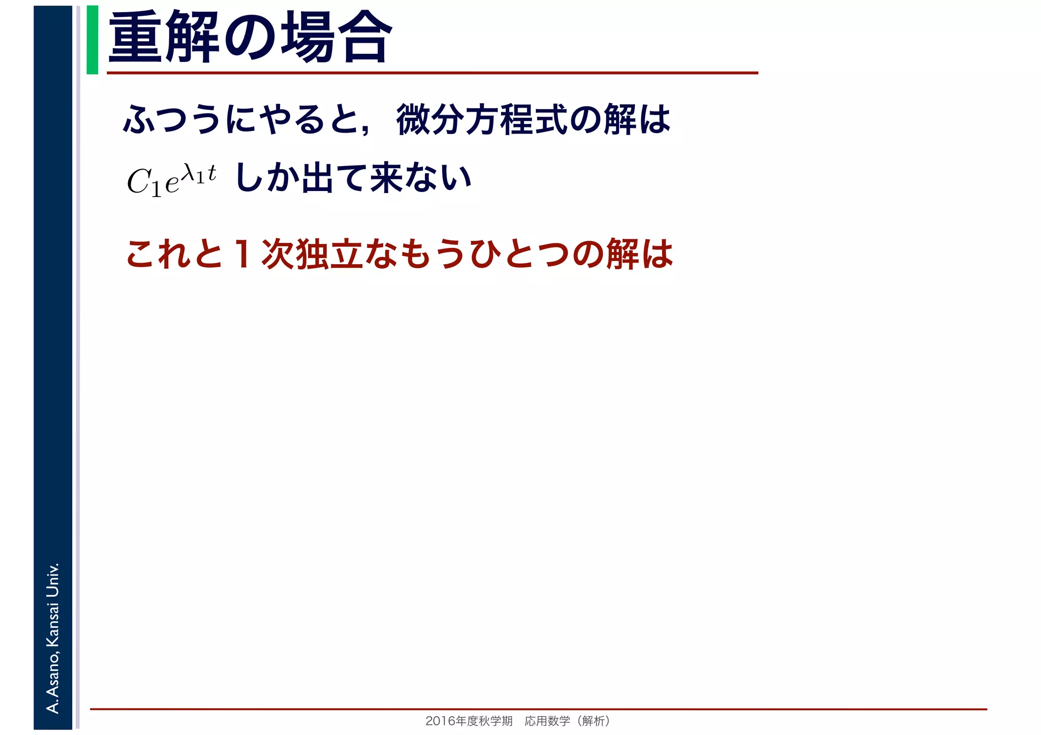 2016年度秋学期　応用数学（解析）
A.Asano,KansaiUniv. 重解の場合
これと１次独立なもうひとつの解は
ふつうにやると，微分方程式の解は
C1eλ1t
　
しか出て来ない
 