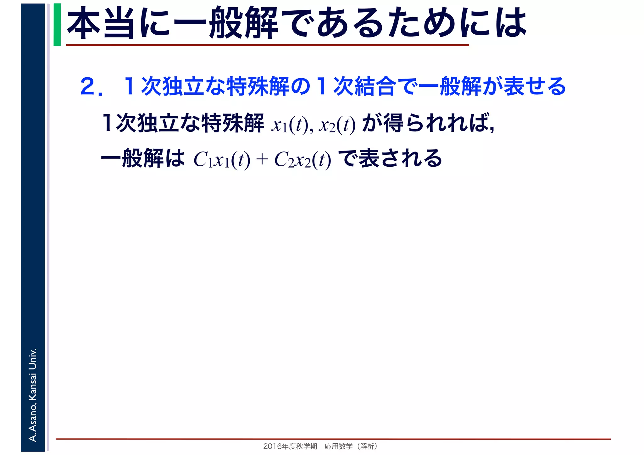 2016年度秋学期　応用数学（解析）
A.Asano,KansaiUniv. 本当に一般解であるためには
２．１次独立な特殊解の１次結合で一般解が表せる
1次独立な特殊解 x1(t), x2(t) が得られれば，
一般解は C1x1(t) + C2x2(t) で表される
 