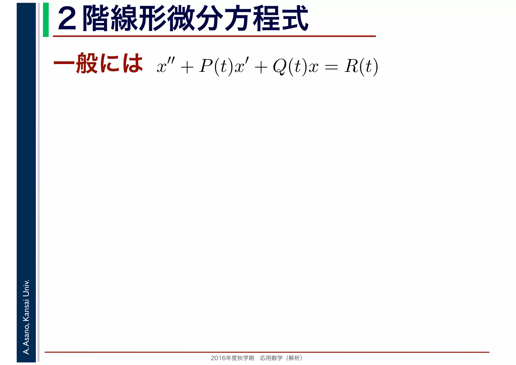 2016年度秋学期　応用数学（解析）
A.Asano,KansaiUniv. ２階線形微分方程式
一般には x′′
+ P(t)x′
+ Q(t)x = R(t)
 