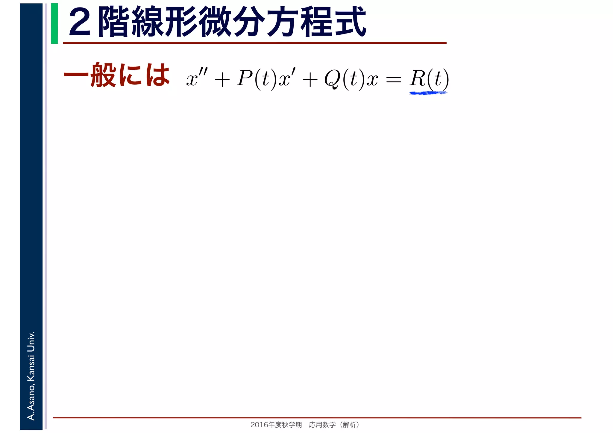 2016年度秋学期　応用数学（解析）
A.Asano,KansaiUniv. ２階線形微分方程式
一般には x′′
+ P(t)x′
+ Q(t)x = R(t)
 