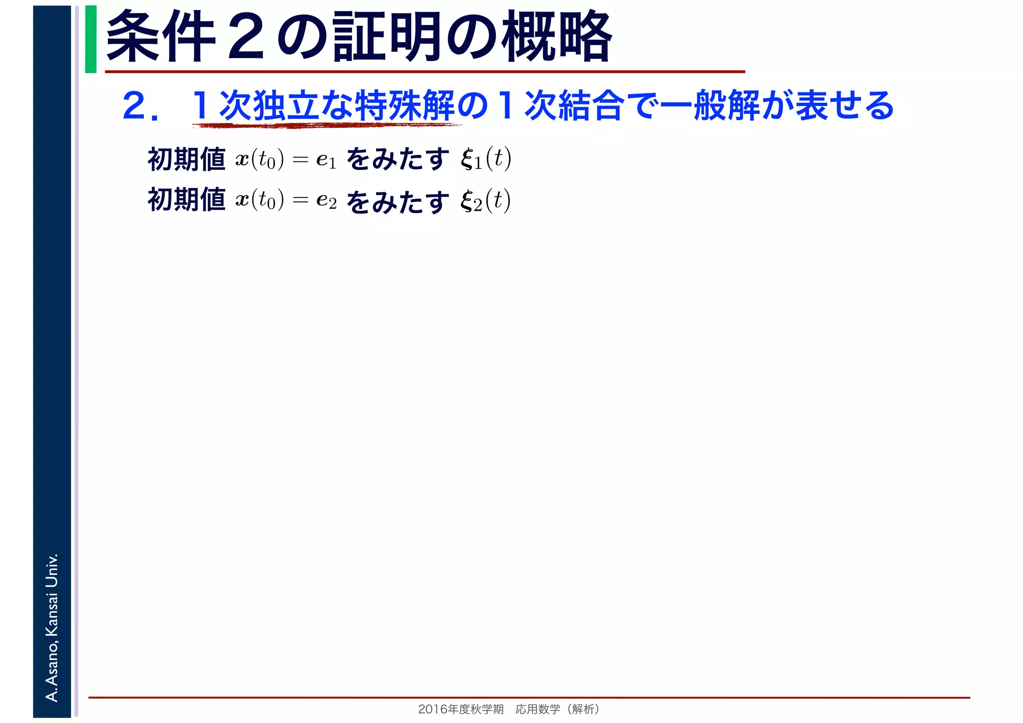 2016年度秋学期　応用数学（解析）
A.Asano,KansaiUniv. 条件２の証明の概略
２．１次独立な特殊解の１次結合で一般解が表せる
　
，
x(t0) = e1
　 　
をみたす ξ1(t)
　
をみたす
　
x(t0) = e2
　 　
　
ξ2(t)
　 　
初期値
初期値
 