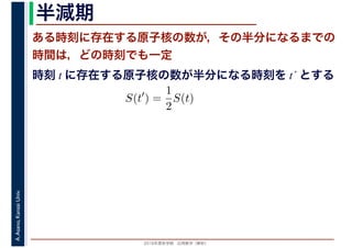 2016年度秋学期　応用数学（解析）
A.Asano,KansaiUniv. 半減期
ある時刻に存在する原子核の数が，その半分になるまでの
時間は，どの時刻でも一定
時刻 t に存在する原子核の数が半分になる時刻を t´ とする
S(t′
) =
1
2
S(t)
 