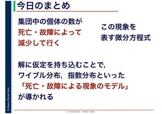 2016年度秋学期　応用数学（解析）
A.Asano,KansaiUniv. 今日のまとめ
集団中の個体の数が
死亡・故障によって
減少して行く
この現象を
表す微分方程式
解に仮定を持ち込むことで，
ワイブル分布，指数分布といった
「死亡・故障による現象のモデル」
が導かれる
 