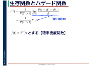 2016年度秋学期　応用数学（解析）
A.Asano,KansaiUniv. 生存関数とハザード関数
（微分の定義）
=
1
P(T > t)
lim
∆→0
F(t + ∆) − F(t)
∆
l(t)
( )
=
1
P(T > t)
F′
(t)
とする［確率密度関数］f(t) = F′(t)
 