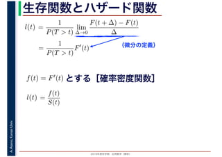 2016年度秋学期　応用数学（解析）
A.Asano,KansaiUniv. 生存関数とハザード関数
（微分の定義）
=
1
P(T > t)
lim
∆→0
F(t + ∆) − F(t)
∆
l(t)
( )
=
1
P(T > t)
F′
(t)
とする［確率密度関数］f(t) = F′(t)
=
f(t)
S(t)
l(t)
 