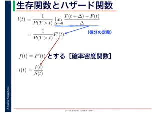2016年度秋学期　応用数学（解析）
A.Asano,KansaiUniv. 生存関数とハザード関数
（微分の定義）
=
1
P(T > t)
lim
∆→0
F(t + ∆) − F(t)
∆
l(t)
( )
=
1
P(T > t)
F′
(t)
とする［確率密度関数］f(t) = F′(t)
=
f(t)
S(t)
l(t)
 