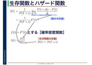 2016年度秋学期　応用数学（解析）
A.Asano,KansaiUniv. 生存関数とハザード関数
（微分の定義）
（生存関数の定義）
=
1
P(T > t)
lim
∆→0
F(t + ∆) − F(t)
∆
l(t)
( )
=
1
P(T > t)
F′
(t)
とする［確率密度関数］f(t) = F′(t)
=
f(t)
S(t)
l(t) S(t) = P(T > t)
 