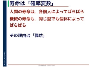 2016年度秋学期　応用数学（解析）
A.Asano,KansaiUniv. 寿命は「確率変数」
人間の寿命は，各個人によってばらばら
機械の寿命も，同じ型でも個体によって
ばらばら
その理由は「偶然」
 