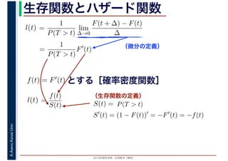 2016年度秋学期　応用数学（解析）
A.Asano,KansaiUniv. 生存関数とハザード関数
（微分の定義）
（生存関数の定義）
=
1
P(T > t)
lim
∆→0
F(t + ∆) − F(t)
∆
l(t)
( )
=
1
P(T > t)
F′
(t)
とする［確率密度関数］f(t) = F′(t)
=
f(t)
S(t)
l(t) S(t) = P(T > t)
S′
(t) = (1 − F(t))′
= −F′
(t) = −f(t)
 