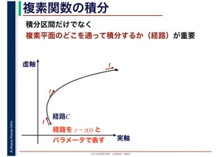 2016年度秋学期　応用数学（解析）
A.Asano,KansaiUniv. 複素関数の積分
積分区間だけでなく
複素平面のどこを通って積分するか（経路）が重要
実軸
虚軸
経路C
経路を z = z(t) と
パラメータで表す
t
t
t
 