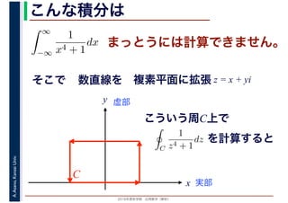 2016年度秋学期　応用数学（解析）
A.Asano,KansaiUniv. こんな積分は
まっとうには計算できません。
そこで
∞
−∞
1
x4 + 1
dx
1
x
数直線を
実部
y 虚部
複素平面に拡張 z = x + yi
こういう周C上で
C
C
1
z4 + 1
dz
　 　
を計算すると
 