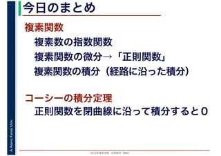 2016年度秋学期　応用数学（解析）
A.Asano,KansaiUniv. 今日のまとめ
複素関数
　複素数の指数関数
　複素関数の微分→「正則関数」
　複素関数の積分（経路に沿った積分）
コーシーの積分定理
　正則関数を閉曲線に沿って積分すると０
 