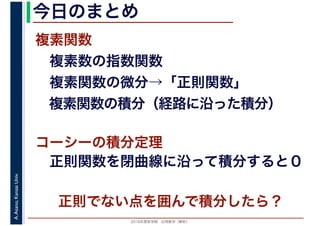 2016年度秋学期　応用数学（解析）
A.Asano,KansaiUniv. 今日のまとめ
複素関数
　複素数の指数関数
　複素関数の微分→「正則関数」
　複素関数の積分（経路に沿った積分）
コーシーの積分定理
　正則関数を閉曲線に沿って積分すると０
正則でない点を囲んで積分したら？
 