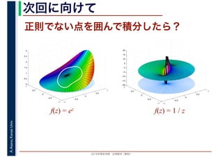 2016年度秋学期　応用数学（解析）
A.Asano,KansaiUniv. 次回に向けて
−1
−0.5
0
0.5
1
−1
−0.5
0
0.5
1
0
0.5
1
1.5
2
2.5
3
f(z) = ez f(z) = 1 / z
−1
−0.5
0
0.5
1
−1
−0.5
0
0.5
1
−20
−15
−10
−5
0
5
10
15
20
正則でない点を囲んで積分したら？
 