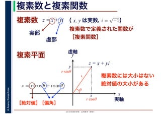 2016年度秋学期　応用数学（解析）
A.Asano,KansaiUniv. 複素数と複素関数
複素数で定義された関数が
［複素関数］
複素数
虚部
実部
z = x + yi i =
√
−1（ x, y は実数，　　　）
複素平面
実軸
x
y
虚軸
・
z = x + yi
x
y
r
θ
r cosθ
r sinθ
［絶対値］［偏角］
複素数には大小はない
絶対値の大小があるz = r(cos θ + i sin θ)
 