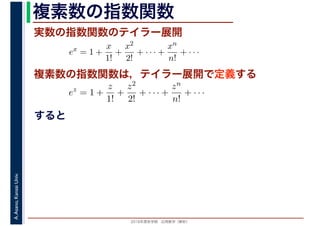 2016年度秋学期　応用数学（解析）
A.Asano,KansaiUniv. 複素数の指数関数
実数の指数関数のテイラー展開
すると
ex
= 1 +
x
1!
+
x2
2!
+ · · · +
xn
n!
+ · · ·
複素数の指数関数は，テイラー展開で定義する
ez
= 1 +
z
1!
+
z2
2!
+ · · · +
zn
n!
+ · · ·
 