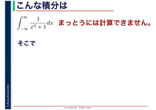 2016年度秋学期　応用数学（解析）
A.Asano,KansaiUniv. こんな積分は
まっとうには計算できません。
そこで
∞
−∞
1
x4 + 1
dx
1
 