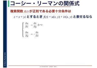 2016年度秋学期　応用数学（解析）
A.Asano,KansaiUniv. コーシー・リーマンの関係式
複素関数 f(z) が正則である必要十分条件は
z = x + yi とするとき f(z) = u(x, y) + iv(x, y) と表せるなら
⎧
⎪⎪⎪⎪⎨
⎪⎪⎪⎪⎩
∂u
∂x
=
∂v
∂y
かつ
∂u
∂y
= −
∂v
∂x
 