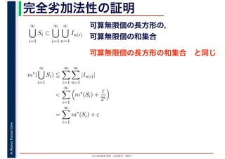 2016年度秋学期　応用数学（解析）
A.Asano,KansaiUniv. 完全劣加法性の証明
∞
i=1
Si ⊂
∞
i=1
∞
n=1
In(i)
可算無限個の長方形の，
可算無限個の和集合
可算無限個の長方形の和集合　と同じ
m∗
(
∞
i=1
Si)
∞
i=1
∞
n=1
|In(i)|
<
∞
i=1
m∗
(Si) +
ε
2i
=
∞
i=1
m∗
(Si) + ε
 