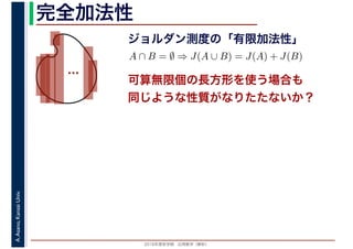 2016年度秋学期　応用数学（解析）
A.Asano,KansaiUniv. 完全加法性
ジョルダン測度の「有限加法性」
…
A ∩ B = ∅ ⇒ J(A ∪ B) = J(A) + J(B)
可算無限個の長方形を使う場合も
同じような性質がなりたたないか？
 