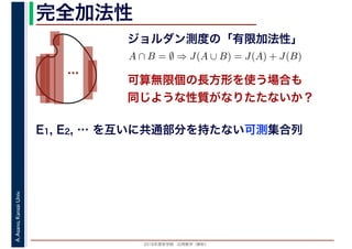 2016年度秋学期　応用数学（解析）
A.Asano,KansaiUniv. 完全加法性
ジョルダン測度の「有限加法性」
…
A ∩ B = ∅ ⇒ J(A ∪ B) = J(A) + J(B)
可算無限個の長方形を使う場合も
同じような性質がなりたたないか？
E1, E2, … を互いに共通部分を持たない可測集合列
 