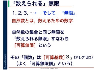2016年度秋学期　応用数学（解析）
A.Asano,KansaiUniv. 「数えられる」無限
自然数とは，数えるための数字
1, 2, 3, …
自然数の集合と同じ無限を
「数えられる無限」すなわち
［可算無限］という
そして，「無限」
その「個数」は［可算基数］ℵ0（アレフゼロ）
（よく「可算無限個」という）
 