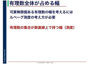 2016年度秋学期　応用数学（解析）
A.Asano,KansaiUniv. 有理数全体が占める幅
可算無限個ある有理数の幅を考えるには
ルベーグ測度の考え方が必要
有理数の集合が数直線上で持つ幅（測度）
 