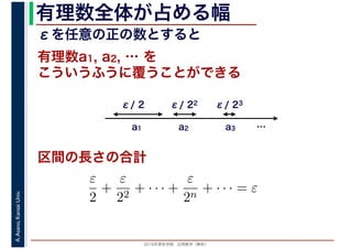 2016年度秋学期　応用数学（解析）
A.Asano,KansaiUniv. 有理数全体が占める幅
こういうふうに覆うことができる
区間の長さの合計
有理数a1, a2, … を
a1 a2 a3
ε/ 2 ε/ 22 ε/ 23
ε
2
+
ε
22
+ · · · +
ε
2n
+ · · · = ε
εを任意の正の数とすると
…
 