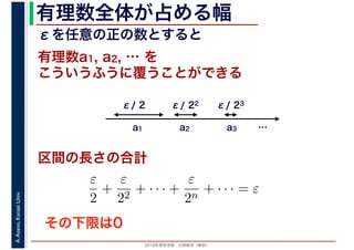 2016年度秋学期　応用数学（解析）
A.Asano,KansaiUniv. 有理数全体が占める幅
こういうふうに覆うことができる
区間の長さの合計
有理数a1, a2, … を
a1 a2 a3
ε/ 2 ε/ 22 ε/ 23
ε
2
+
ε
22
+ · · · +
ε
2n
+ · · · = ε
εを任意の正の数とすると
…
その下限は0
 