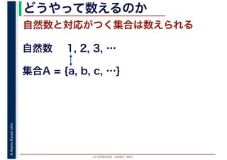 2016年度秋学期　応用数学（解析）
A.Asano,KansaiUniv. どうやって数えるのか
自然数と対応がつく集合は数えられる
1, 2, 3, …
集合A = {a, b, c, …}
自然数
 