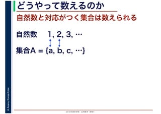 2016年度秋学期　応用数学（解析）
A.Asano,KansaiUniv. どうやって数えるのか
自然数と対応がつく集合は数えられる
1, 2, 3, …
集合A = {a, b, c, …}
自然数
 