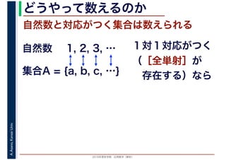 2016年度秋学期　応用数学（解析）
A.Asano,KansaiUniv. どうやって数えるのか
自然数と対応がつく集合は数えられる
1, 2, 3, …
集合A = {a, b, c, …}
自然数 １対１対応がつく
（［全単射］が
　存在する）なら
 