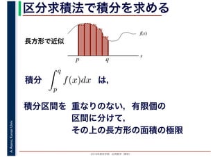 2016年度秋学期　応用数学（解析）
A.Asano,KansaiUniv. 区分求積法で積分を求める
積分 は，分
q
p
f(x)dx
f(x)
x
p
長方形で近似
q
積分区間を 重なりのない，有限個の
区間に分けて，
その上の長方形の面積の極限
 