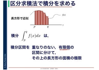 2016年度秋学期　応用数学（解析）
A.Asano,KansaiUniv. 区分求積法で積分を求める
積分 は，分
q
p
f(x)dx
f(x)
x
p
長方形で近似
q
積分区間を 重なりのない，有限個の
区間に分けて，
その上の長方形の面積の極限
 