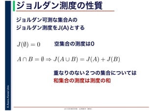 2016年度秋学期　応用数学（解析）
A.Asano,KansaiUniv. ジョルダン測度の性質
ジョルダン可測な集合Aの
ジョルダン測度をJ(A)とする
空集合の測度は0
重なりのない２つの集合については
和集合の測度は測度の和
J(∅) = 0
A ∩ B = ∅ ⇒ J(A ∪ B) = J(A) + J(B)
 