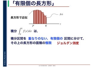 2016年度秋学期　応用数学（解析）
A.Asano,KansaiUniv. 「有限個の長方形」
積分 は，分
q
p
f(x)dx
f(x)
x
p
長方形で近似
q
積分区間を 重なりのない，有限個の 区間に分けて，
その上の長方形の面積の極限 ジョルダン測度
 